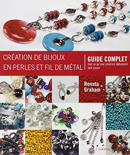 Création de bijoux en perles et fil de métal : guide complet : tout ce qu'une créatrice débutante do
