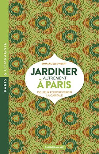 Jardiner autrement à Paris : 100 lieux pour reverdir la capitale