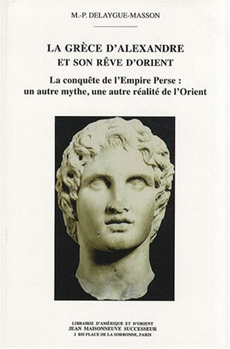 La Grèce d'Alexandre et son rêve d'Orient : la conquête de l'Empire perse : un autre mythe, une autr