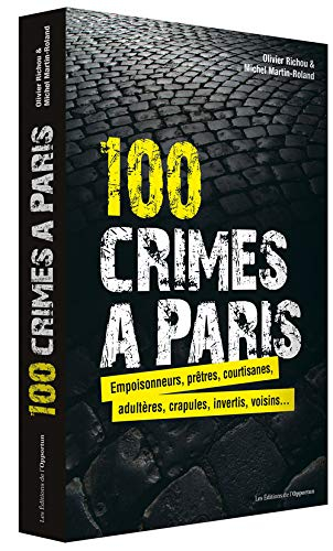 100 crimes à Paris : empoisonneurs, prêtres, courtisanes, adultères, crapules, invertis, voisins...