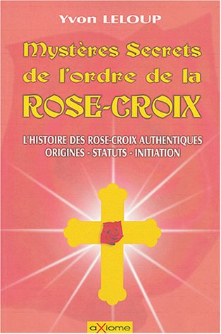 Les mystères et secrets de l'ordre des Rose-Croix : origines et secrets, les rose-croix authentiques
