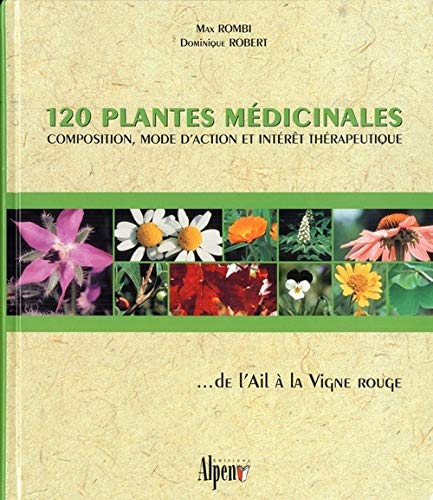 120 plantes médicinales : composition, mode d'action et intérêt thérapeutique... de l'ail à la vigne
