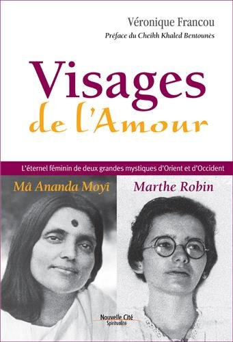 Visages de l'amour : Ma Ananda Moyî, Marthe Robin : l'éternel féminin de deux grandes mystiques d'Or