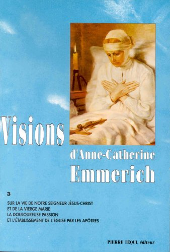 Visions d'Anne-Catherine Emmerich : sur la vie de Notre-Seigneur Jésus-Christ et de la très sainte V