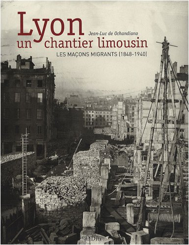 Lyon, un chantier limousin : les maçons migrants (1848-1940) - Jean-Luc de Ochandiano