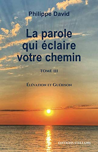 LA PAROLE QUI ÉCLAIRE VOTRE CHEMIN TOME 3: Élévation et Guérison