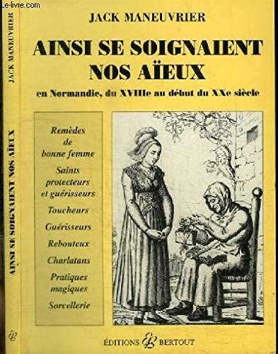 Ainsi se soignaient nos aïeux : en Normandie, du XVIIIe siècle au début du XXe siècle : remèeds de b