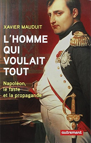 L'homme qui voulait tout : Napoléon, faste et propagande - Xavier Mauduit