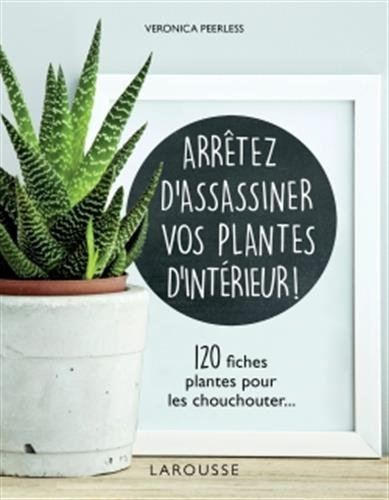 Arrêtez d'assassiner vos plantes d'intérieur ! : 120 fiches plantes pour les chouchouter...