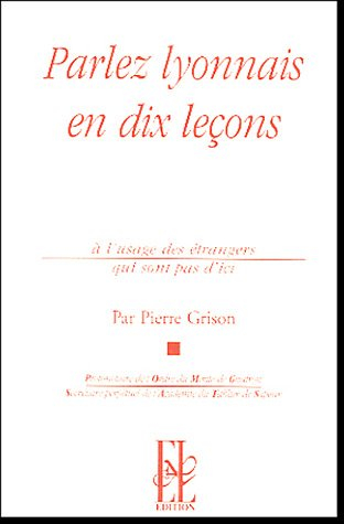 Parlez lyonnais en dix leçons : à l'usage des étrangers qui ne sont pas d'ici