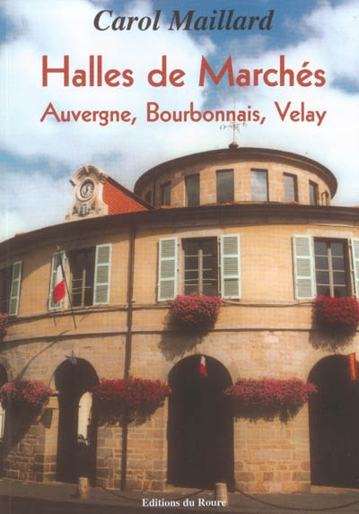 Les halles de marchés d'Auvergne, Bourbonnais et Velay - Carol Maillard