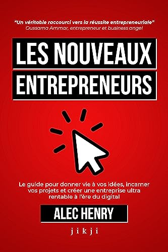 Les Nouveaux Entrepreneurs: Le guide pour donner vie à vos idées, incarner vos projets et créer une 