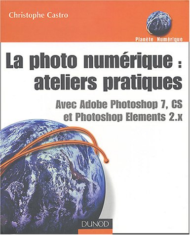 La photo numérique, ateliers pratiques : avec Adobe Photoshop 7, CS et Photoshop Elements 2.x
