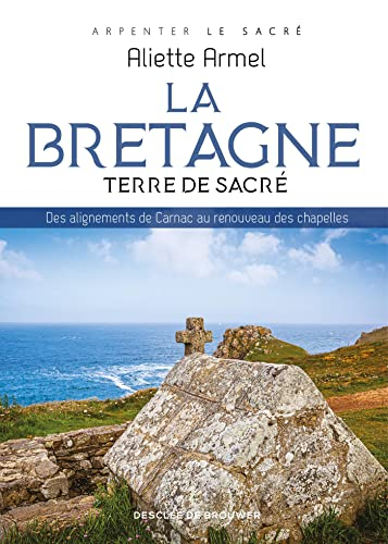 La Bretagne : terre de sacré : des alignements de Carnac au renouveau des chapelles