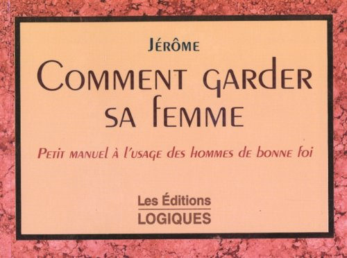 Comment garder sa femme. Petit manuel à l'usage des hommes de bonne foi