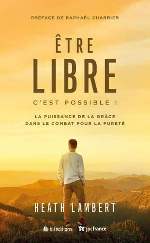 Etre libre : c'est possible ! : la puissance de la grâce dans le combat pour la pureté