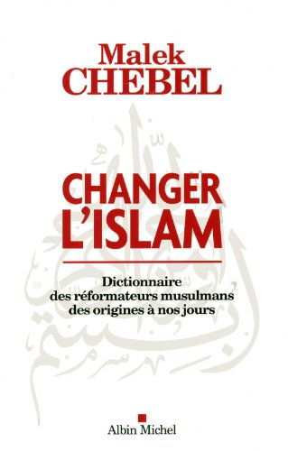 Changer l'islam : dictionnaire des réformateurs musulmans des origines à nos jours