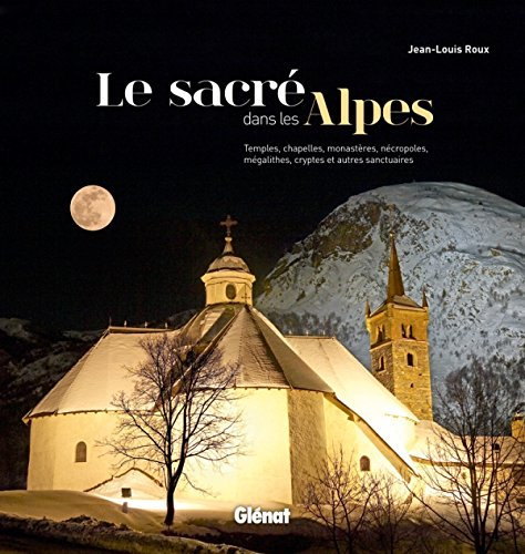 Le sacré dans les Alpes : temples, chapelles, monastères, nécropoles, mégalithes, cryptes et autres 