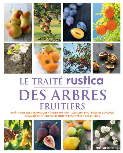 Le traité Rustica des arbres fruitiers : maîtriser les techniques, créer un petit verger, protéger e