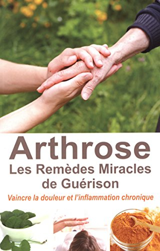 L'arthrose, les remèdes miracles de guérison : vaincre la douleur et l'inflammation chronique