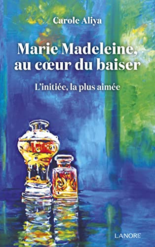 Marie-Madeleine, au coeur du baiser : l'initiée, la plus aimée