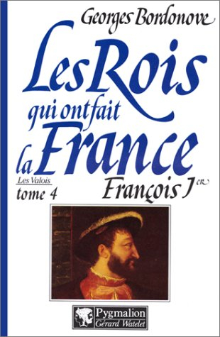 Les rois qui ont fait la France : les Valois. Vol. 4. François Ier : le roi-chevalier