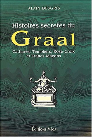 Histoires secrètes du Graal : Cathares, Templiers, Rose-Croix et Francs-Maçons