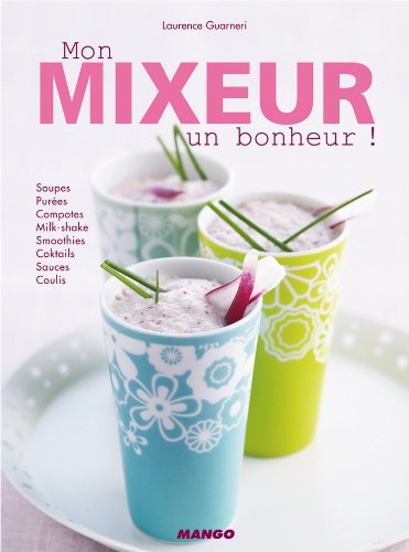 Mon mixeur, un bonheur ! : soupes, purées, compotes, milk-shakes, smoothies, cocktails, coulis, sauc