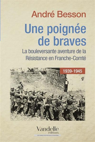 Une poignée de braves : la bouleversante aventure de la Résistance en Franche-Comté, 1939-1945