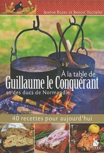 A la table de Guillaume le Conquérant et des ducs de Normandie : 40 recettes pour aujourd'hui