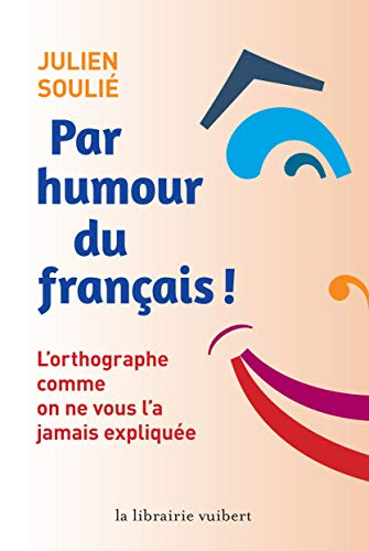Par humour du français ! : l'orthographe comme on ne vous l'a jamais expliquée