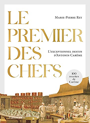 Le premier des chefs : l'exceptionnel destin d'Antonin Carême : 100 recettes de Carême. A la table d