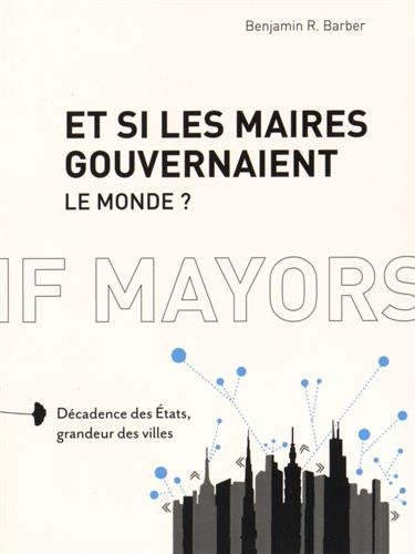 Et si les maires gouvernaient le monde ? : décadence des Etats, grandeur des villes