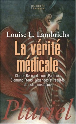 La vérité médicale : Claude Bernard, Louis Pasteur, Sigmund Freud : légendes et réalités de notre mé