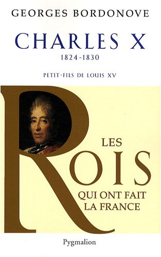 Les rois qui ont fait la France : les Bourbons. Charles X, 1824-1830 : dernier roi de France et de N