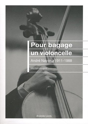 Pour bagage un violoncelle : André Navarra, 1911-1988