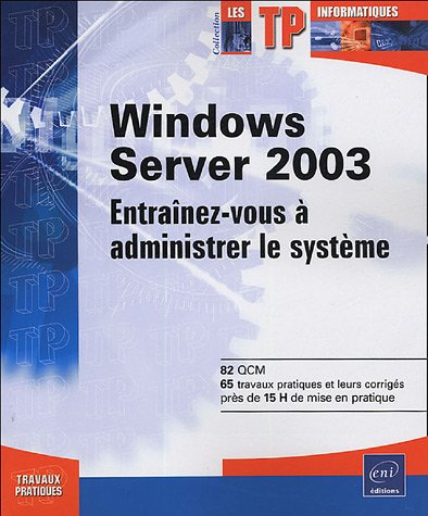 Windows Server 2003 : entraînez-vous à administrer le système : 82 QCM, 65 travaux pratiques et leur