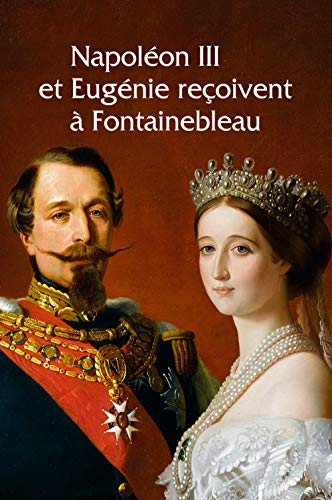 Napoléon III et Eugénie reçoivent à Fontainebleau : l'art de vivre sous le second Empire