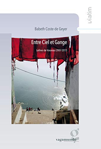 Entre ciel et Gange : lettres de Varanasi, 2007-2013