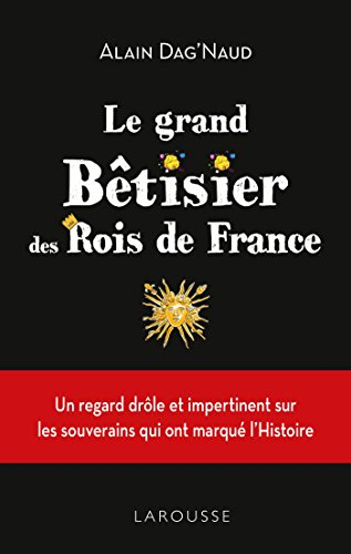 Le grand bêtisier des rois de France : un regard drôle et impertinent sur les souverains qui ont mar