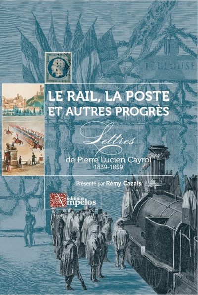 Le rail, la poste et autres progrès : lettres de Pierre Lucien Cayrol : 1839-1859