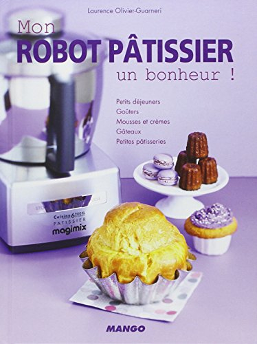 Mon robot pâtissier : un bonheur ! : petits déjeuners, goûters, mousses et crèmes, gâteaux, petites 
