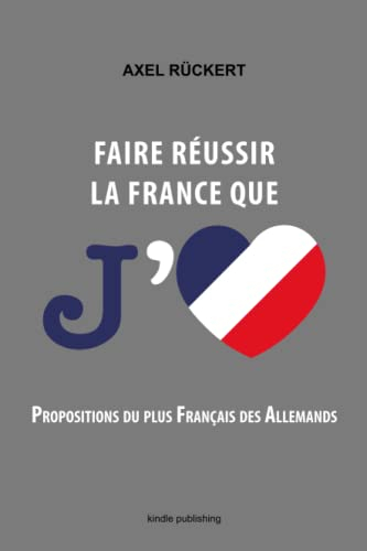 Faire réussir la France que j'aime: propositions du plus Français des Allemands