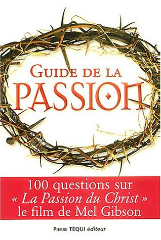 Guide de la Passion : 100 questions sur La Passion du Christ, le film de Mel Gibson