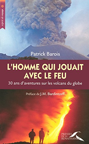 L'homme qui jouait avec le feu : 30 ans d'aventures sur les volcans du globe