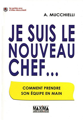 Je suis le nouveau chef... : comment prendre son équipe en main